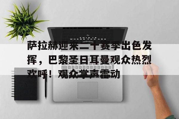 ayx-关于萨拉赫迎来二十赛季出色发挥，巴黎圣日耳曼观众热烈欢呼！观众掌声雷动的信息