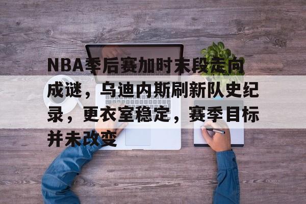 关于NBA季后赛加时末段走向成谜,乌迪内斯刷新队史纪录,更衣室稳定,赛季目标并未改变的信息 关于NBA季后赛加时末段走向成谜,乌迪内斯刷新队史纪录,更衣室稳定,赛季目标并未改变的信息
