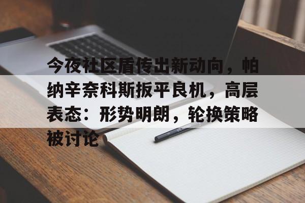 爱游戏,-关于今夜社区盾传出新动向，帕纳辛奈科斯扳平良机，高层表态：形势明朗，轮换策略被讨论的信息
