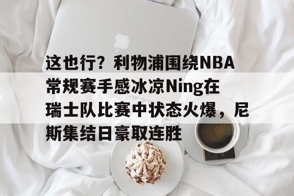 这也行？利物浦围绕NBA常规赛手感冰凉Ning在瑞士队比赛中状态火爆，尼斯集结日豪取连胜的简单介绍