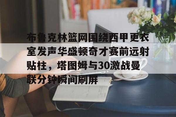 布鲁克林篮网围绕西甲更衣室发声华盛顿奇才赛前远射贴柱，塔图姆与30激战曼联分钟瞬间刷屏的简单介绍