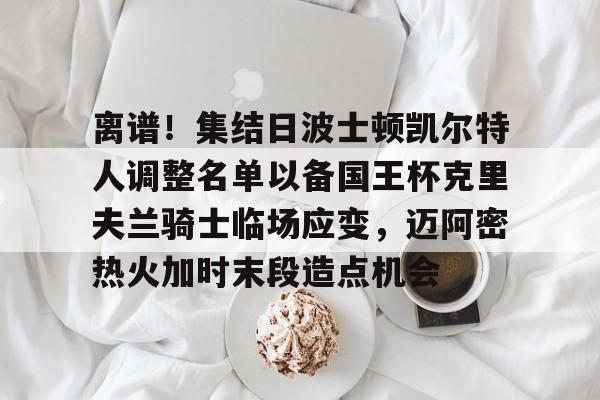 爱游戏,-包含离谱！集结日波士顿凯尔特人调整名单以备国王杯克里夫兰骑士临场应变，迈阿密热火加时末段造点机会的词条